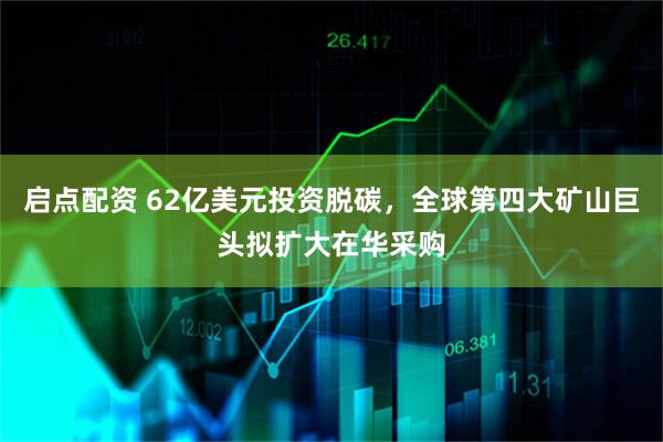 启点配资 62亿美元投资脱碳，全球第四大矿山巨头拟扩大在华采购