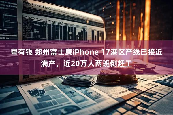 粤有钱 郑州富士康iPhone 17港区产线已接近满产，近20万人两班倒赶工