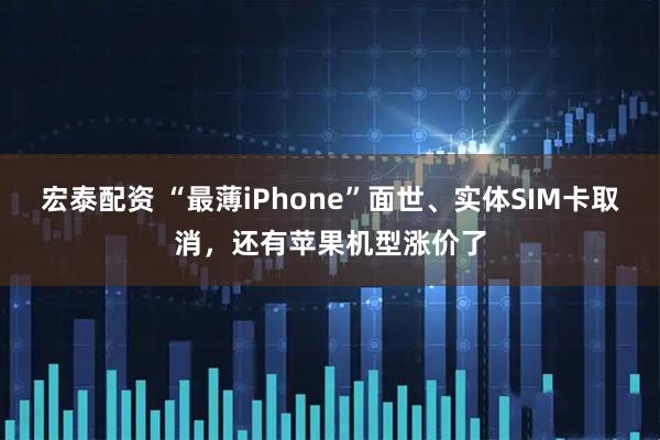 宏泰配资 “最薄iPhone”面世、实体SIM卡取消，还有苹果机型涨价了