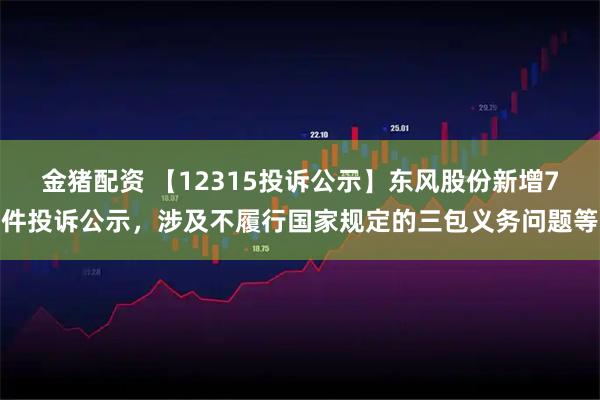 金猪配资 【12315投诉公示】东风股份新增7件投诉公示，涉及不履行国家规定的三包义务问题等