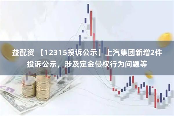 益配资 【12315投诉公示】上汽集团新增2件投诉公示，涉及定金侵权行为问题等
