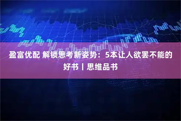 盈富优配 解锁思考新姿势：5本让人欲罢不能的好书丨思维品书