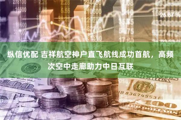 纵信优配 吉祥航空神户直飞航线成功首航，高频次空中走廊助力中日互联