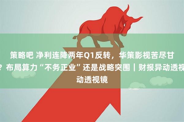 策略吧 净利连降两年Q1反转，华策影视苦尽甘来？布局算力“不务正业”还是战略突围｜财报异动透视镜