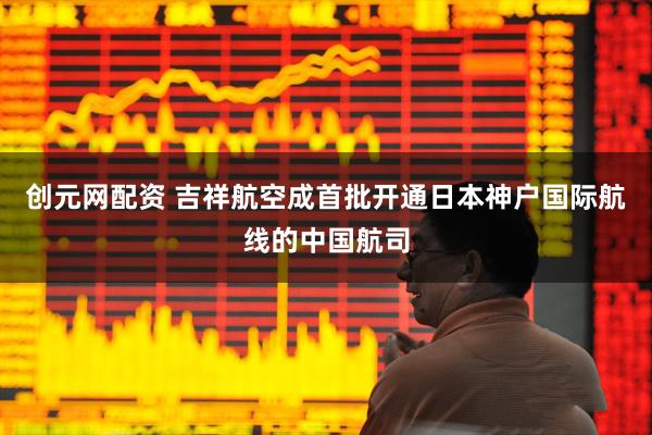 创元网配资 吉祥航空成首批开通日本神户国际航线的中国航司