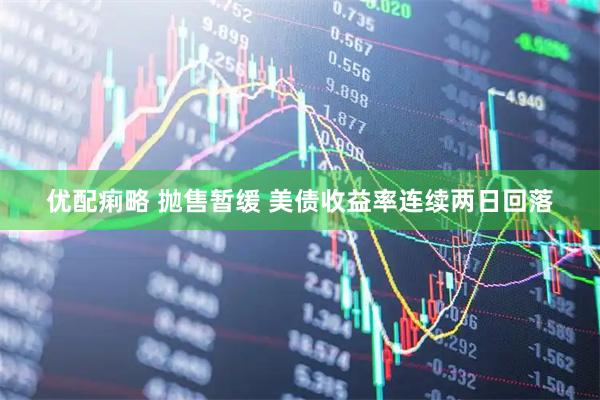 优配痢略 抛售暂缓 美债收益率连续两日回落
