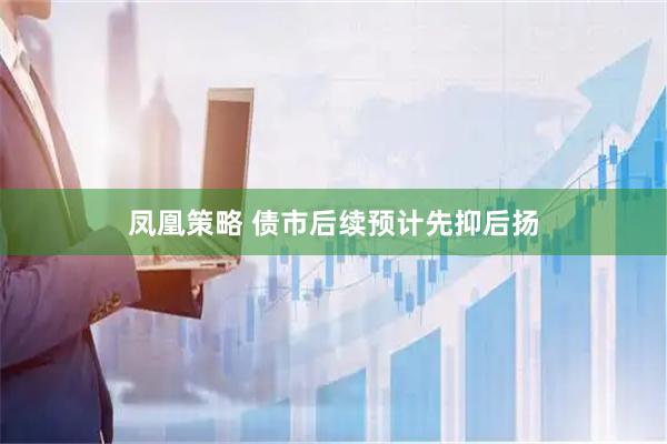 凤凰策略 债市后续预计先抑后扬