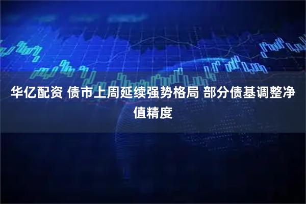 华亿配资 债市上周延续强势格局 部分债基调整净值精度