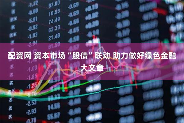 配资网 资本市场“股债”联动 助力做好绿色金融大文章