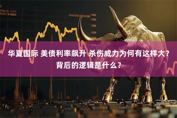 华夏国际 美债利率飙升 杀伤威力为何有这样大？背后的逻辑是什么？