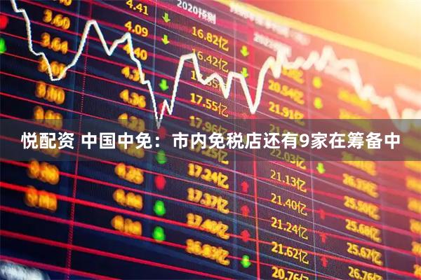 悦配资 中国中免：市内免税店还有9家在筹备中
