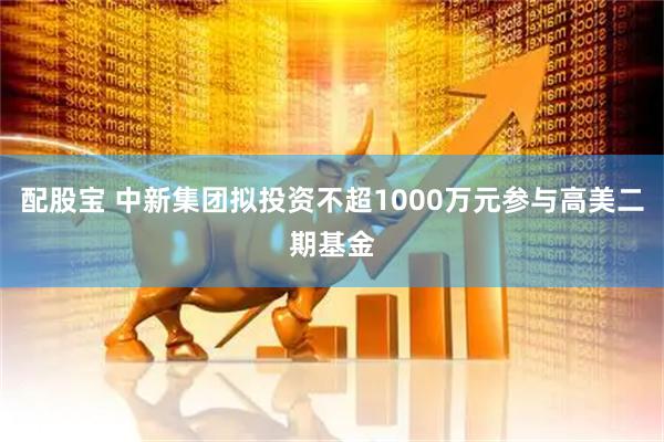配股宝 中新集团拟投资不超1000万元参与高美二期基金