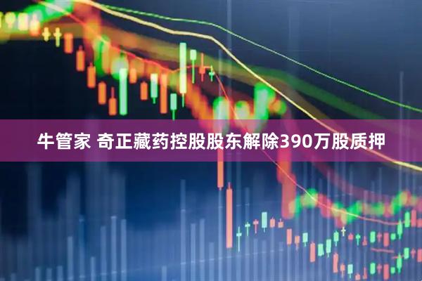 牛管家 奇正藏药控股股东解除390万股质押