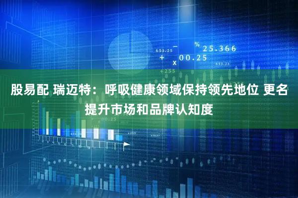 股易配 瑞迈特：呼吸健康领域保持领先地位 更名提升市场和品牌认知度
