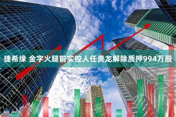 捷希缘 金字火腿前实控人任贵龙解除质押994万股