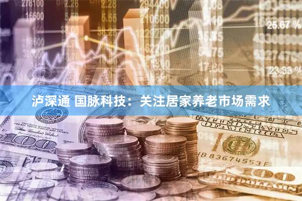 泸深通 国脉科技：关注居家养老市场需求