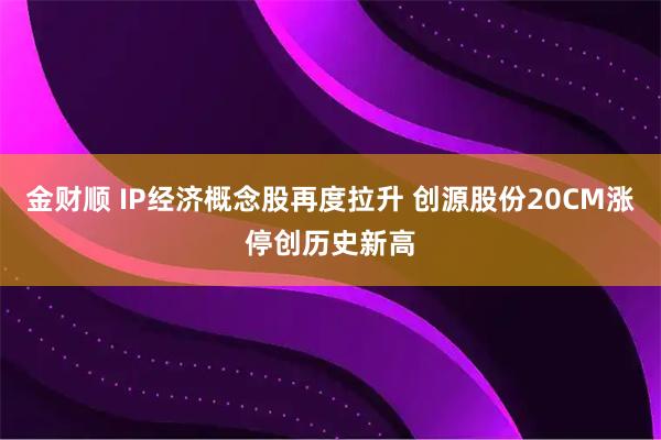 金财顺 IP经济概念股再度拉升 创源股份20CM涨停创历史新高