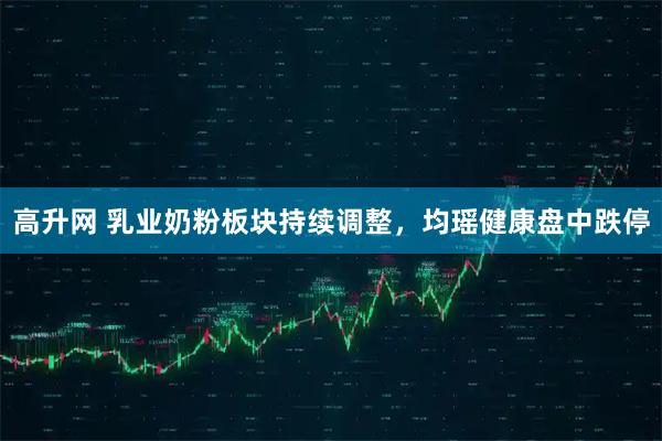 高升网 乳业奶粉板块持续调整，均瑶健康盘中跌停