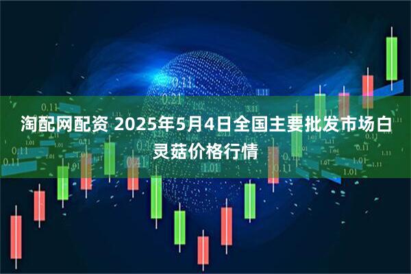 淘配网配资 2025年5月4日全国主要批发市场白灵菇价格行情