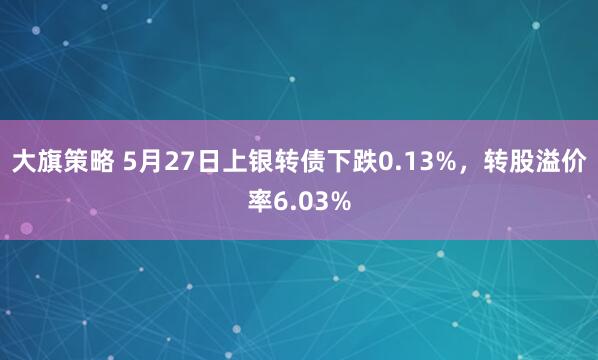 大旗策略 5月27日上银转债下跌0.13%，转股溢价率6.03%