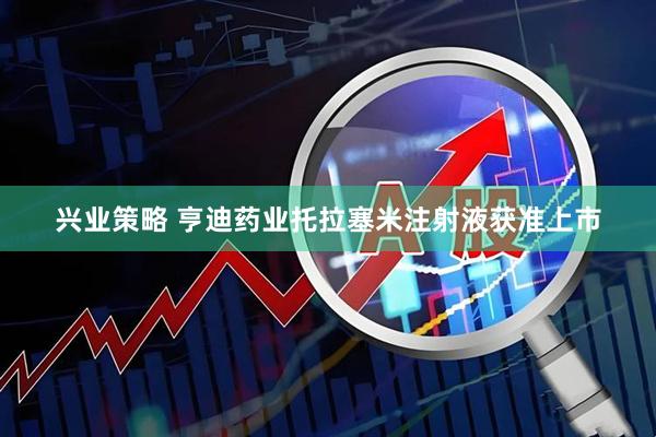 兴业策略 亨迪药业托拉塞米注射液获准上市