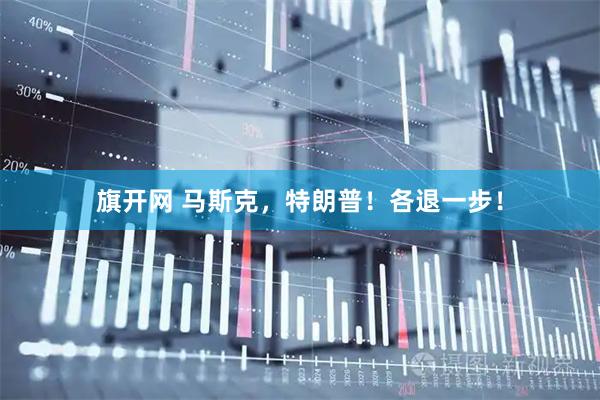 旗开网 马斯克，特朗普！各退一步！