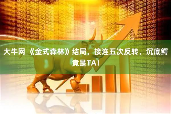 大牛网 《金式森林》结局，接连五次反转，沉底鳄竟是TA！