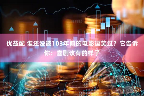 优益配 谁还没被103年前的电影逗笑过？它告诉你：喜剧该有的样子