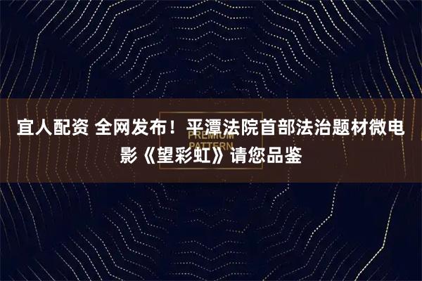 宜人配资 全网发布！平潭法院首部法治题材微电影《望彩虹》请您品鉴