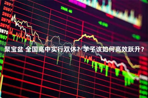 聚宝盆 全国高中实行双休？学子该如何高效跃升？