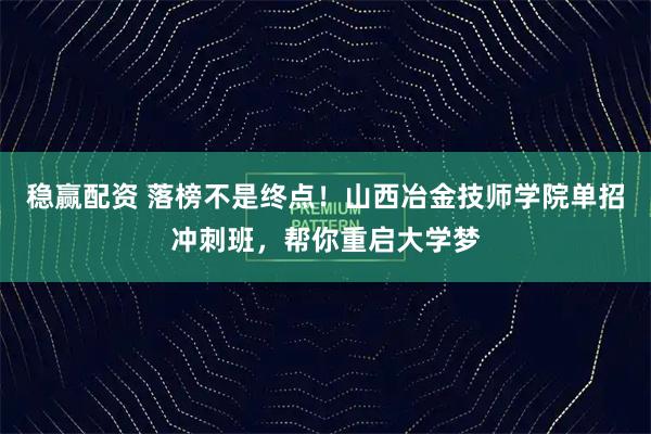 稳赢配资 落榜不是终点！山西冶金技师学院单招冲刺班，帮你重启大学梦