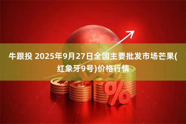 牛跟投 2025年9月27日全国主要批发市场芒果(红象牙9号)价格行情