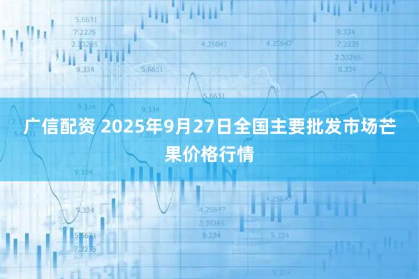 广信配资 2025年9月27日全国主要批发市场芒果价格行情