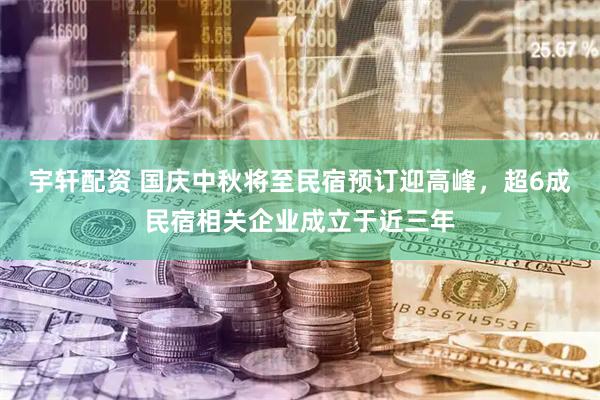 宇轩配资 国庆中秋将至民宿预订迎高峰，超6成民宿相关企业成立于近三年