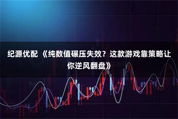 纪源优配 《纯数值碾压失效？这款游戏靠策略让你逆风翻盘》
