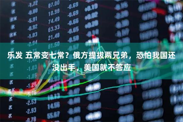 乐发 五常变七常？俄方提拔两兄弟，恐怕我国还没出手，美国就不答应