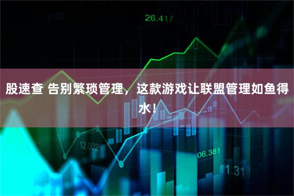 股速查 告别繁琐管理，这款游戏让联盟管理如鱼得水！