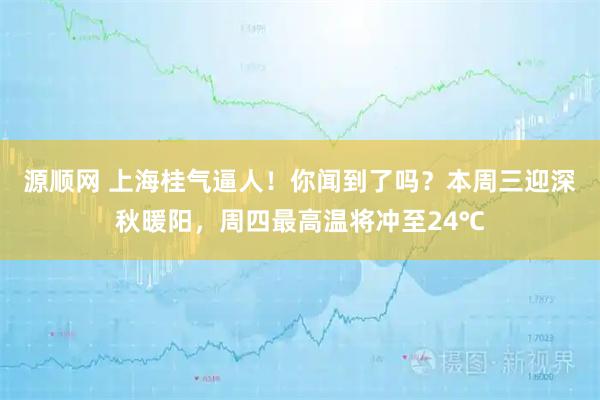 源顺网 上海桂气逼人！你闻到了吗？本周三迎深秋暖阳，周四最高温将冲至24℃