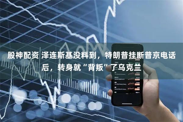 股神配资 泽连斯基没料到，特朗普挂断普京电话后，转身就“背叛”了乌克兰