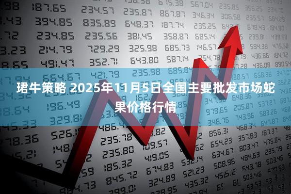 珺牛策略 2025年11月5日全国主要批发市场蛇果价格行情