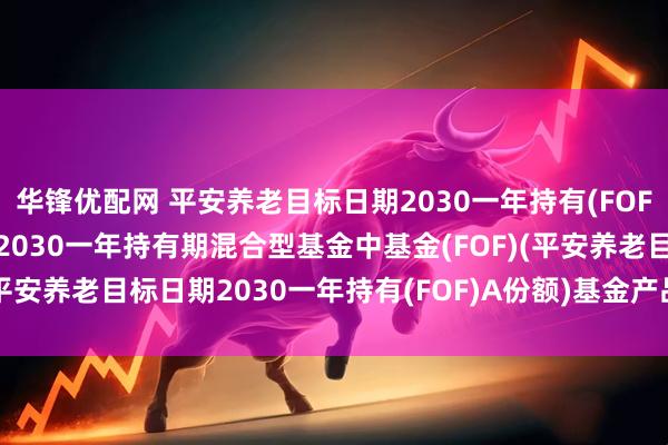 华锋优配网 平安养老目标日期2030一年持有(FOF)A: 平安养老目标日期2030一年持有期混合型基金中基金(FOF)(平安养老目标日期2030一年持有(FOF)A份额)基金产品资料概要更新