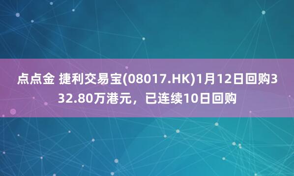 点点金 捷利交易宝(08017.HK)1月12日回购332.80万港元,已连续10日回购