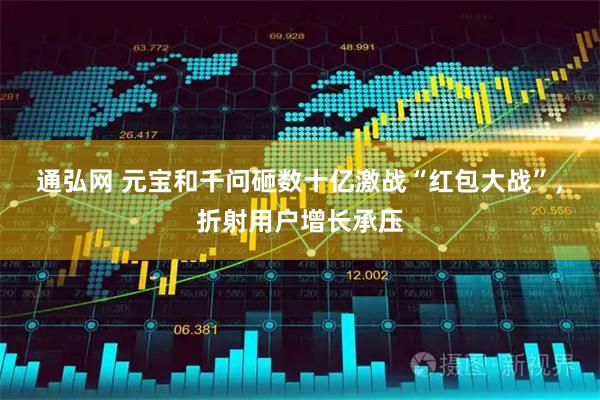 通弘网 元宝和千问砸数十亿激战“红包大战”，折射用户增长承压