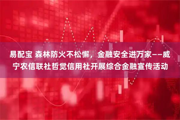易配宝 森林防火不松懈，金融安全进万家——威宁农信联社哲觉信用社开展综合金融宣传活动