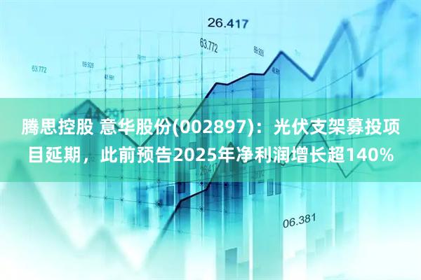 腾思控股 意华股份(002897)：光伏支架募投项目延期，此前预告2025年净利润增长超140%