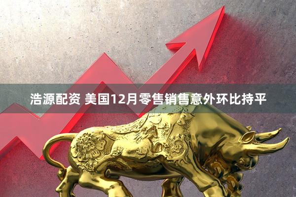 浩源配资 美国12月零售销售意外环比持平
