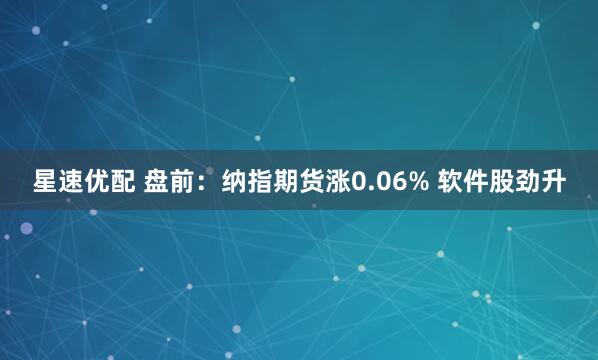 星速优配 盘前：纳指期货涨0.06% 软件股劲升