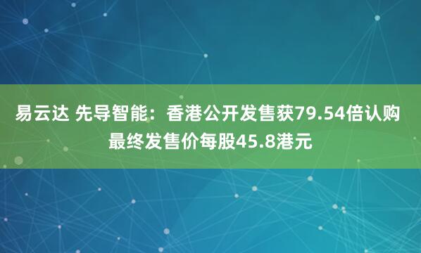 易云达 先导智能：香港公开发售获79.54倍认购 最终发售价每股45.8港元