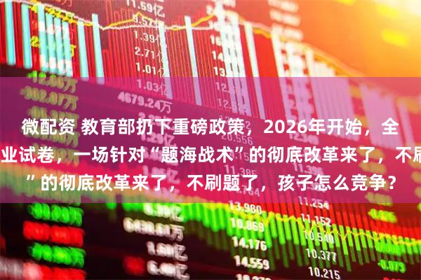 微配资 教育部扔下重磅政策,2026年开始,全国一律不准再买校外商业试卷,一场针对“题海战术”的彻底改革来了,不刷题了,孩子怎么竞争?