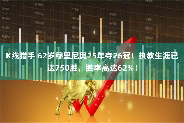 K线猎手 62岁穆里尼奥25年夺26冠！执教生涯已达750胜，胜率高达62%！